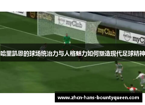 哈里凯恩的球场统治力与人格魅力如何塑造现代足球精神