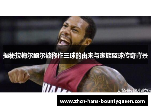揭秘拉梅尔鲍尔被称作三球的由来与家族篮球传奇背景 揭秘拉梅尔鲍尔被称作三球的由来与家族篮球传奇背景