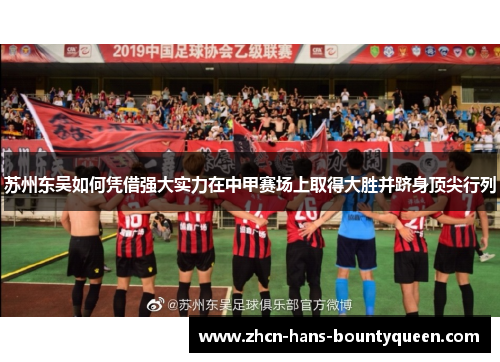 苏州东吴如何凭借强大实力在中甲赛场上取得大胜并跻身顶尖行列 苏州东吴如何凭借强大实力在中甲赛场上取得大胜并跻身顶尖行列