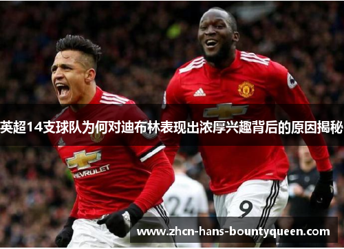 英超14支球队为何对迪布林表现出浓厚兴趣背后的原因揭秘 英超14支球队为何对迪布林表现出浓厚兴趣背后的原因揭秘