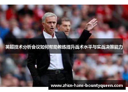 英超技术分析会议如何帮助教练提升战术水平与实战决策能力 英超技术分析会议如何帮助教练提升战术水平与实战决策能力