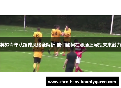 英超青年队踢球风格全解析 他们如何在赛场上展现未来潜力 英超青年队踢球风格全解析 他们如何在赛场上展现未来潜力