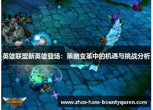 英雄联盟新英雄登场:策略变革中的机遇与挑战分析 英雄联盟新英雄登场:策略变革中的机遇与挑战分析