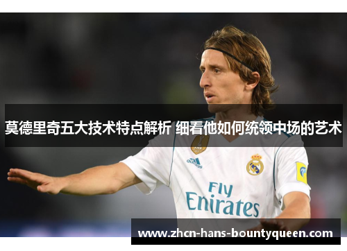 莫德里奇五大技术特点解析 细看他如何统领中场的艺术