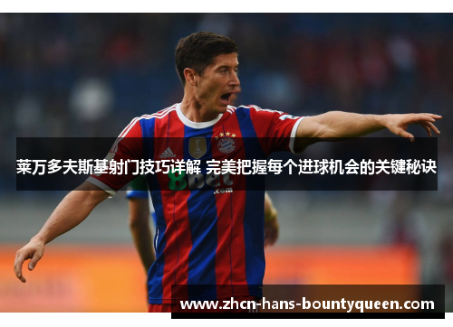 莱万多夫斯基射门技巧详解 完美把握每个进球机会的关键秘诀 莱万多夫斯基射门技巧详解 完美把握每个进球机会的关键秘诀