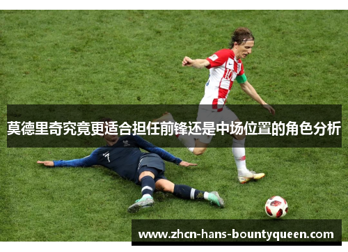 莫德里奇究竟更适合担任前锋还是中场位置的角色分析 莫德里奇究竟更适合担任前锋还是中场位置的角色分析