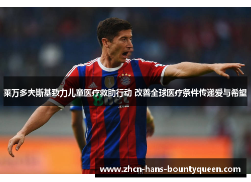 莱万多夫斯基致力儿童医疗救助行动 改善全球医疗条件传递爱与希望 莱万多夫斯基致力儿童医疗救助行动 改善全球医疗条件传递爱与希望