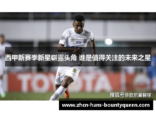 西甲新赛季新星崭露头角 谁是值得关注的未来之星