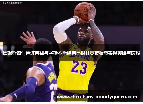 詹姆斯如何通过自律与坚持不断逼自己提升竞技状态实现突破与巅峰