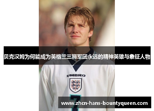 贝克汉姆为何能成为英格兰三狮军团永远的精神英雄与象征人物