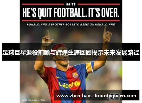 足球巨星退役前瞻与辉煌生涯回顾揭示未来发展路径