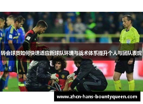 转会球员如何快速适应新球队环境与战术体系提升个人与团队表现