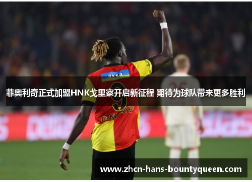 菲奥利奇正式加盟HNK戈里察开启新征程 期待为球队带来更多胜利 菲奥利奇正式加盟HNK戈里察开启新征程 期待为球队带来更多胜利