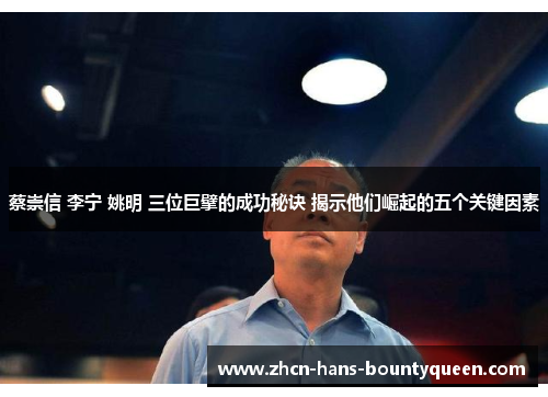 蔡崇信 李宁 姚明 三位巨擘的成功秘诀 揭示他们崛起的五个关键因素