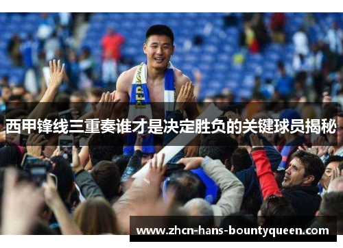 西甲锋线三重奏谁才是决定胜负的关键球员揭秘