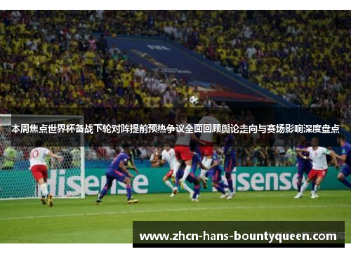 本周焦点世界杯备战下轮对阵提前预热争议全面回顾舆论走向与赛场影响深度盘点