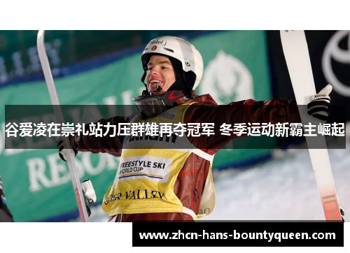 谷爱凌在崇礼站力压群雄再夺冠军 冬季运动新霸主崛起