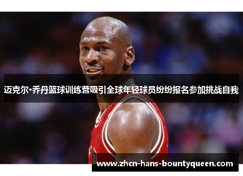 迈克尔·乔丹篮球训练营吸引全球年轻球员纷纷报名参加挑战自我