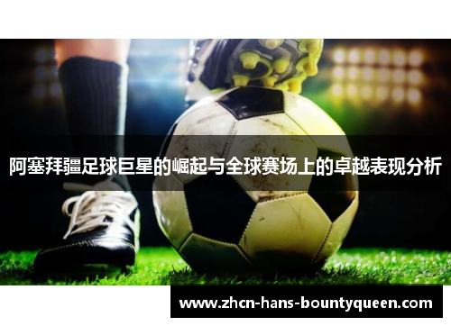 阿塞拜疆足球巨星的崛起与全球赛场上的卓越表现分析