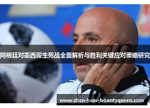 阿根廷对墨西哥生死战全面解析与胜利关键应对策略研究
