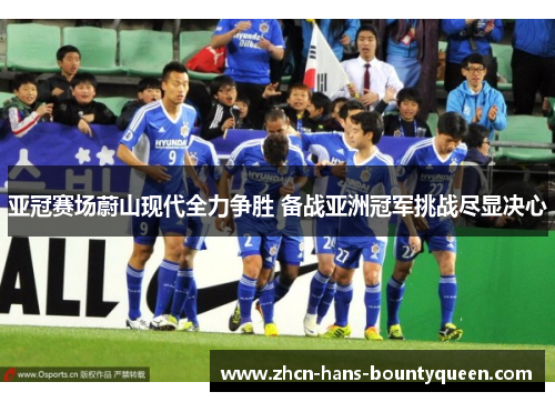 亚冠赛场蔚山现代全力争胜 备战亚洲冠军挑战尽显决心