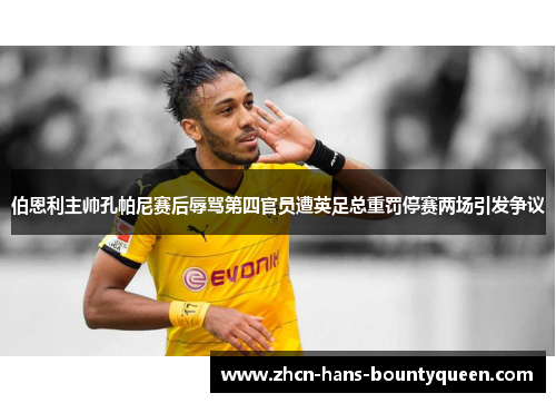 伯恩利主帅孔帕尼赛后辱骂第四官员遭英足总重罚停赛两场引发争议