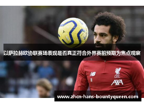 以萨拉赫欧协联赛场表现是否真正符合外界赛前预期为焦点观察