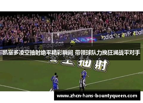 凯塞多凌空抽射绝平精彩瞬间 带领球队力挽狂澜战平对手