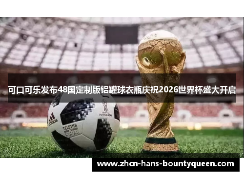 可口可乐发布48国定制版铝罐球衣瓶庆祝2026世界杯盛大开启