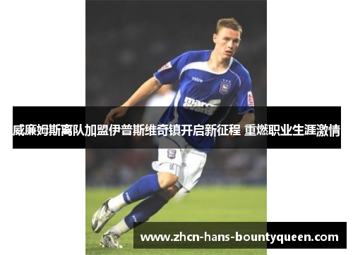 威廉姆斯离队加盟伊普斯维奇镇开启新征程 重燃职业生涯激情