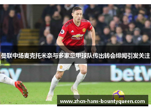 曼联中场麦克托米奈与多家意甲球队传出转会绯闻引发关注