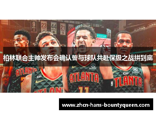 柏林联合主帅发布会确认誓与球队共赴保级之战拼到底