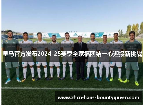 皇马官方发布2024-25赛季全家福团结一心迎接新挑战