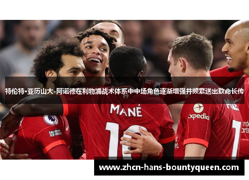 特伦特·亚历山大-阿诺德在利物浦战术体系中中场角色逐渐增强并频繁送出致命长传 特伦特·亚历山大-阿诺德在利物浦战术体系中中场角色逐渐增强并频繁送出致命长传