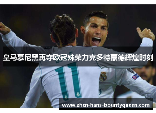 皇马慕尼黑再夺欧冠殊荣力克多特蒙德辉煌时刻 皇马慕尼黑再夺欧冠殊荣力克多特蒙德辉煌时刻