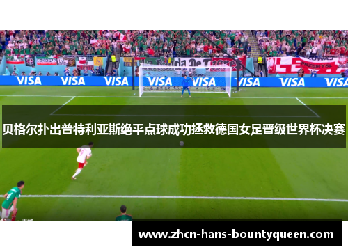 贝格尔扑出普特利亚斯绝平点球成功拯救德国女足晋级世界杯决赛 贝格尔扑出普特利亚斯绝平点球成功拯救德国女足晋级世界杯决赛