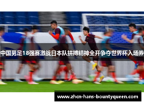 中国男足18强赛激战日本队拼搏精神全开争夺世界杯入场券