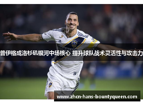 普伊格成洛杉矶银河中场核心 提升球队战术灵活性与攻击力