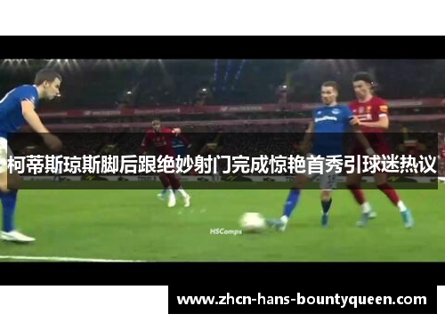 柯蒂斯琼斯脚后跟绝妙射门完成惊艳首秀引球迷热议