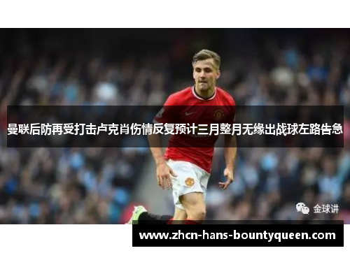 曼联后防再受打击卢克肖伤情反复预计三月整月无缘出战球左路告急