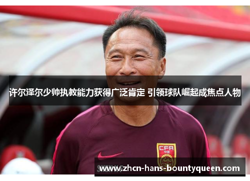 许尔泽尔少帅执教能力获得广泛肯定 引领球队崛起成焦点人物 许尔泽尔少帅执教能力获得广泛肯定 引领球队崛起成焦点人物