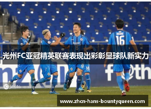 光州FC亚冠精英联赛表现出彩彰显球队新实力