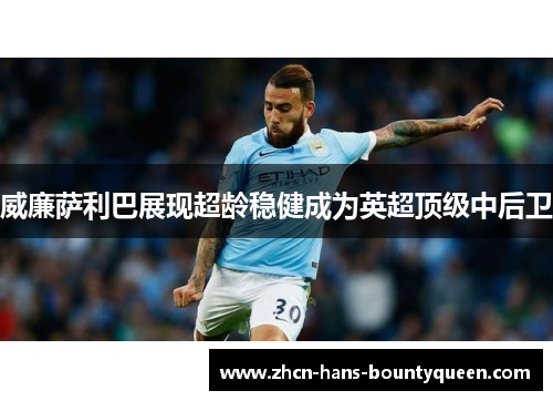 威廉萨利巴展现超龄稳健成为英超顶级中后卫 威廉萨利巴展现超龄稳健成为英超顶级中后卫