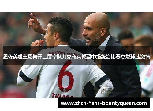 恩佐英超主场梅开二度率队力克布莱顿蓝中场统治比赛点燃球迷激情 恩佐英超主场梅开二度率队力克布莱顿蓝中场统治比赛点燃球迷激情
