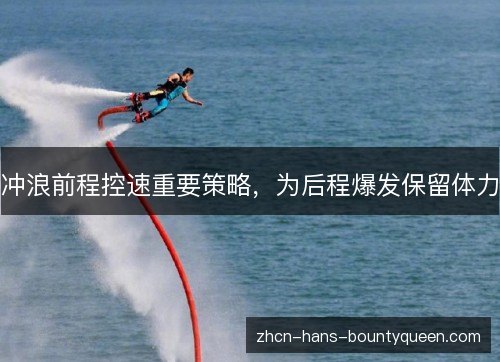 冲浪前程控速重要策略,为后程爆发保留体力 冲浪前程控速重要策略,为后程爆发保留体力