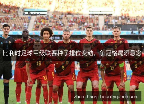 比利时足球甲级联赛种子排位变动,争冠格局添悬念 比利时足球甲级联赛种子排位变动,争冠格局添悬念