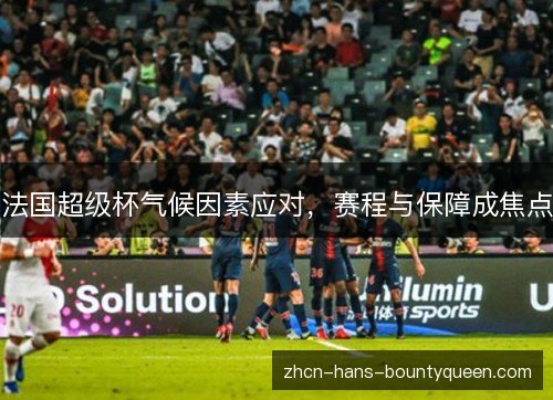 法国超级杯气候因素应对,赛程与保障成焦点 法国超级杯气候因素应对,赛程与保障成焦点