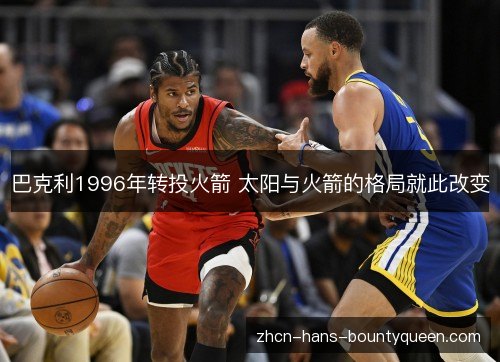 巴克利1996年转投火箭 太阳与火箭的格局就此改变 巴克利1996年转投火箭 太阳与火箭的格局就此改变