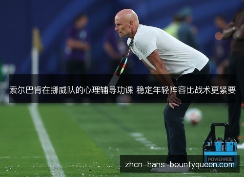 索尔巴肯在挪威队的心理辅导功课 稳定年轻阵容比战术更紧要 索尔巴肯在挪威队的心理辅导功课 稳定年轻阵容比战术更紧要
