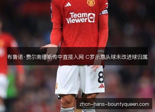 布鲁诺·费尔南德斯传中直接入网 C罗示意头球未改进球归属
